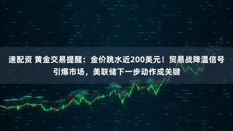 速配资 黄金交易提醒：金价跳水近200美元！贸易战降温信号引爆市场，美联储下一步动作成关键