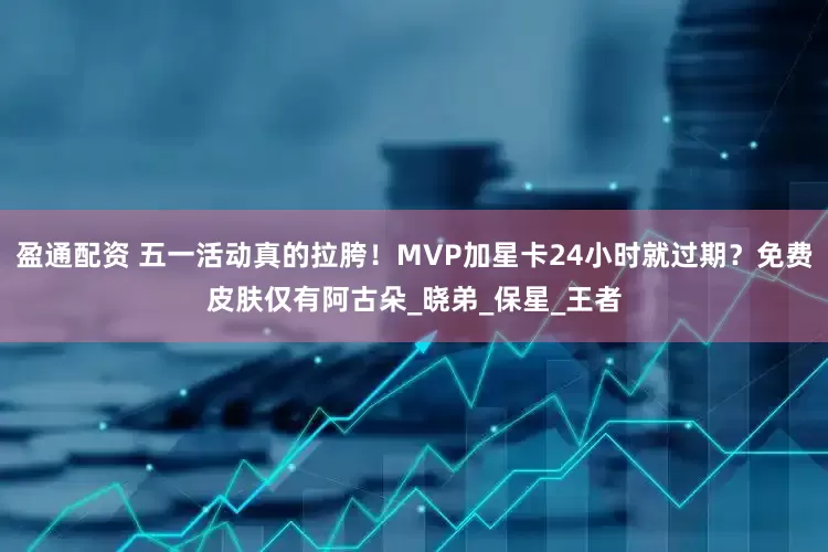 盈通配资 五一活动真的拉胯！MVP加星卡24小时就过期？免费皮肤仅有阿古朵_晓弟_保星_王者
