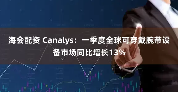 海会配资 Canalys：一季度全球可穿戴腕带设备市场同比增长13%