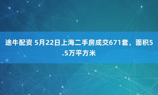 途牛配资 5月22日上海二手房成交671套，面积5.5万平方米