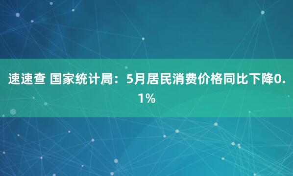 速速查 国家统计局：5月居民消费价格同比下降0.1%