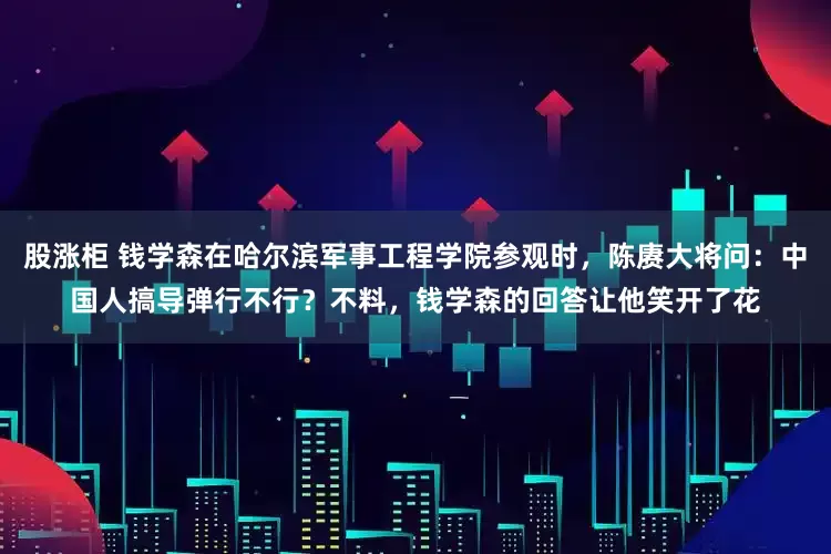 股涨柜 钱学森在哈尔滨军事工程学院参观时，陈赓大将问：中国人搞导弹行不行？不料，钱学森的回答让他笑开了花