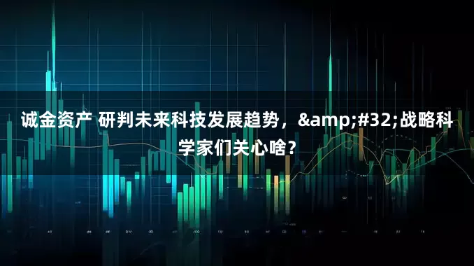 诚金资产 研判未来科技发展趋势， 战略科学家们关心啥？