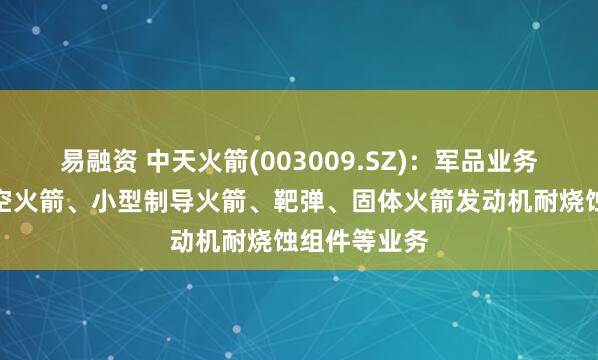 易融资 中天火箭(003009.SZ)：军品业务主要包括探空火箭、小型制导火箭、靶弹、固体火箭发动机耐烧蚀组件等业务