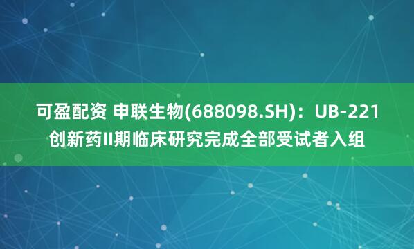可盈配资 申联生物(688098.SH)：UB-221创新药II期临床研究完成全部受试者入组