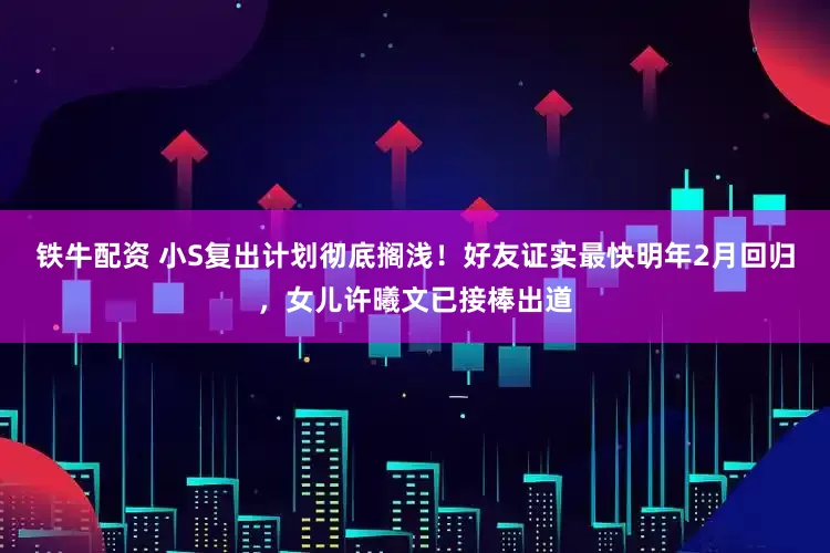 铁牛配资 小S复出计划彻底搁浅！好友证实最快明年2月回归，女儿许曦文已接棒出道