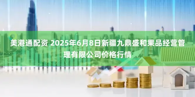 美港通配资 2025年6月8日新疆九鼎盛和果品经营管理有限公司价格行情
