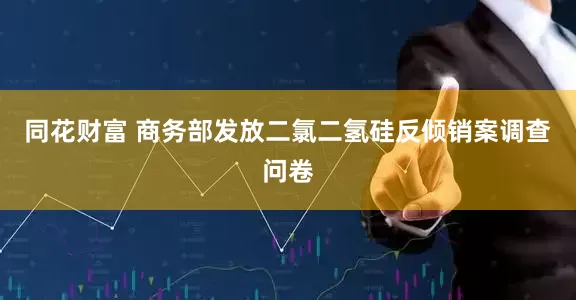 同花财富 商务部发放二氯二氢硅反倾销案调查问卷