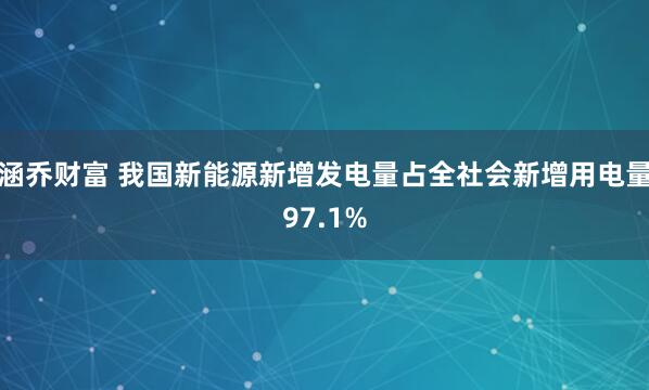 涵乔财富 我国新能源新增发电量占全社会新增用电量97.1%
