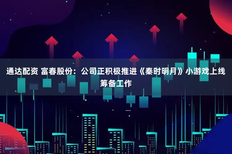 通达配资 富春股份：公司正积极推进《秦时明月》小游戏上线筹备工作