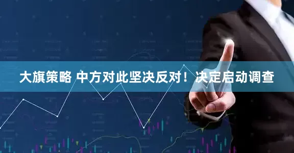大旗策略 中方对此坚决反对！决定启动调查