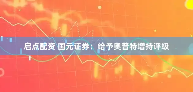 启点配资 国元证券：给予奥普特增持评级