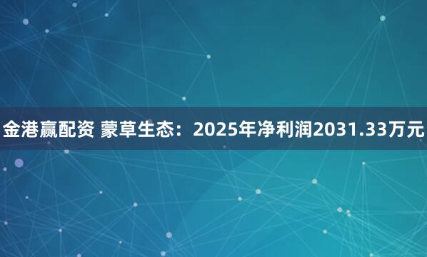 金港赢配资 蒙草生态：2025年净利润2031.33万元