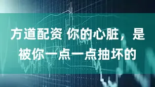 方道配资 你的心脏，是被你一点一点抽坏的