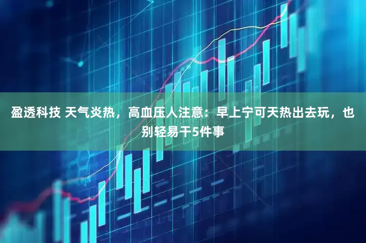 盈透科技 天气炎热，高血压人注意：早上宁可天热出去玩，也别轻易干5件事