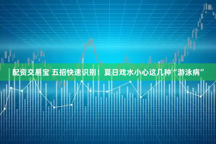 配资交易宝 五招快速识别！夏日戏水小心这几种“游泳病”