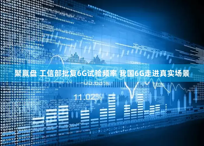 聚赢盘 工信部批复6G试验频率 我国6G走进真实场景