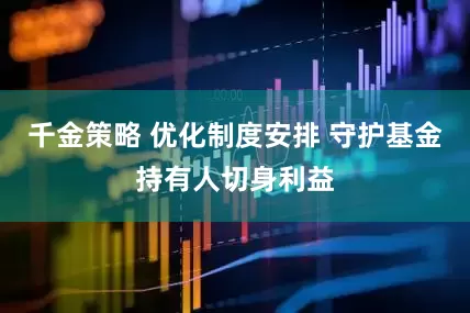 千金策略 优化制度安排 守护基金持有人切身利益